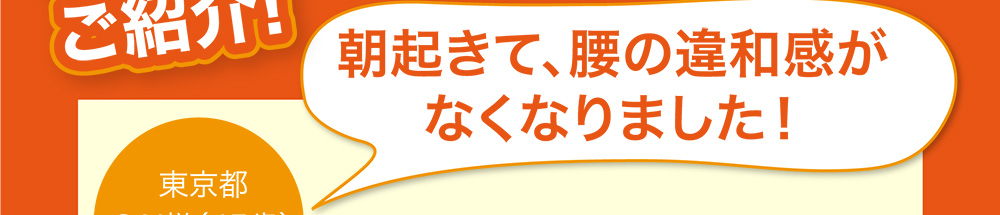 朝起きて、腰の違和感がなくなりました！ 東京都 S.N様(45歳)女性
