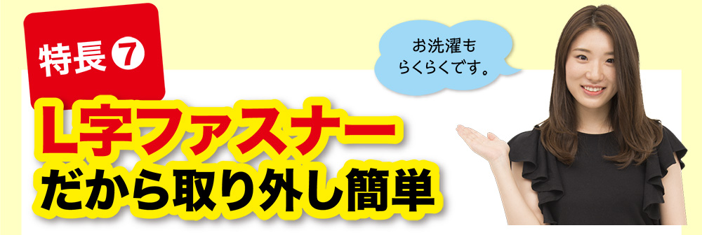 特長⑦ L字ファスナーだから取り外し簡単
