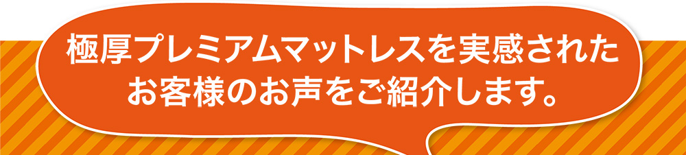 極厚プレミアムマットレスを実感されたお客様のお声をご紹介します。