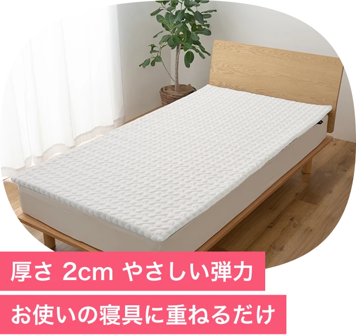 厚さ2cm やさしい弾力 お使いの寝具に重ねるだけ