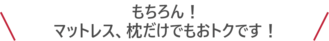 もちろん！ マットレス、枕だけでもおトクです！